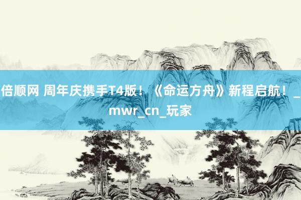 倍顺网 周年庆携手T4版！《命运方舟》新程启航！_mwr_cn_玩家