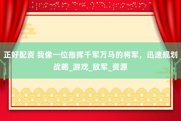 正好配资 我像一位指挥千军万马的将军，迅速规划战略_游戏_敌军_资源