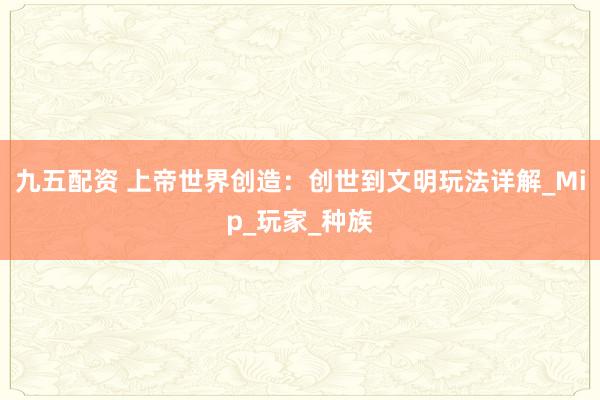 九五配资 上帝世界创造：创世到文明玩法详解_Mip_玩家_种族