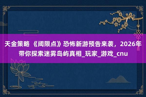 天金策略 《阈限点》恐怖新游预告来袭，2026年带你探索迷雾岛屿真相_玩家_游戏_cnu