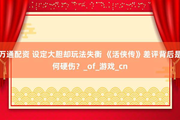 万通配资 设定大胆却玩法失衡 《活侠传》差评背后是何硬伤？_of_游戏_cn