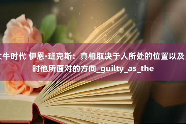 大牛时代 伊恩·班克斯：真相取决于人所处的位置以及当时他所面对的方向_guilty_as_the