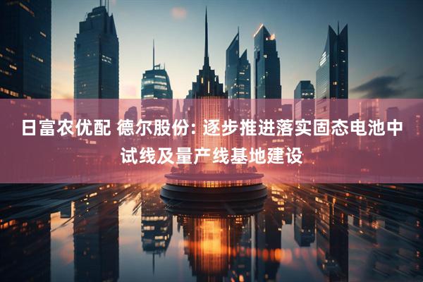 日富农优配 德尔股份: 逐步推进落实固态电池中试线及量产线基地建设
