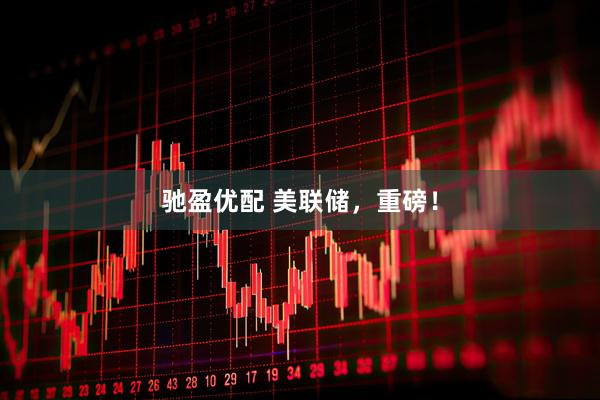 驰盈优配 美联储，重磅！