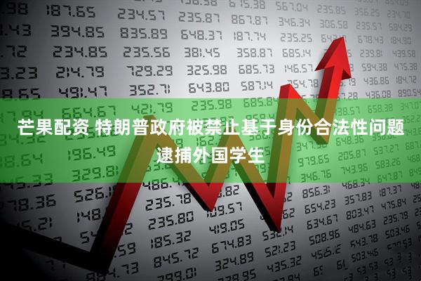 芒果配资 特朗普政府被禁止基于身份合法性问题逮捕外国学生