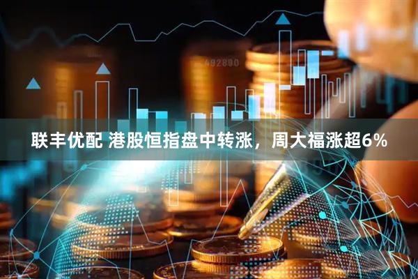 联丰优配 港股恒指盘中转涨，周大福涨超6%