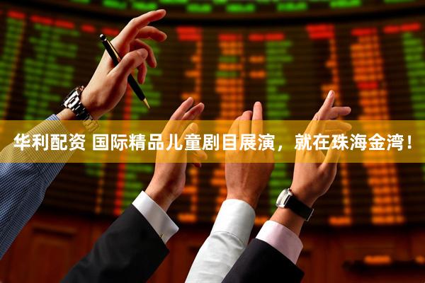 华利配资 国际精品儿童剧目展演，就在珠海金湾！