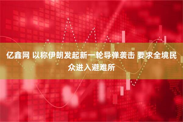 亿鑫网 以称伊朗发起新一轮导弹袭击 要求全境民众进入避难所