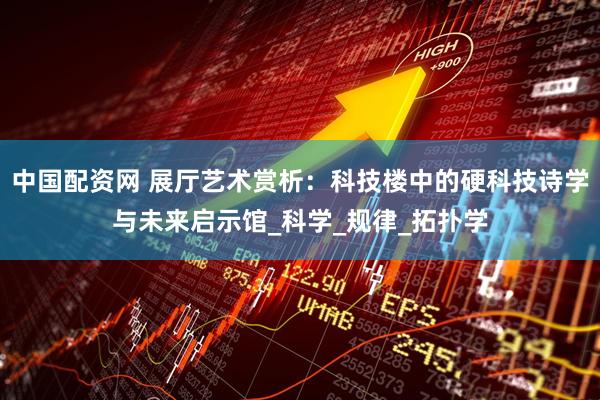 中国配资网 展厅艺术赏析：科技楼中的硬科技诗学与未来启示馆_科学_规律_拓扑学