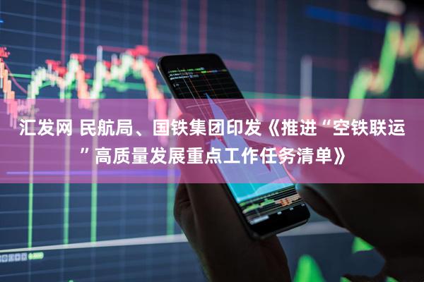 汇发网 民航局、国铁集团印发《推进“空铁联运”高质量发展重点工作任务清单》