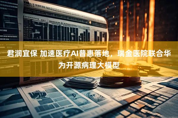 君润宜保 加速医疗AI普惠落地，瑞金医院联合华为开源病理大模型