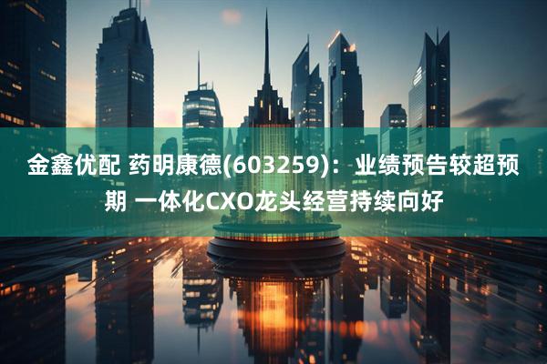 金鑫优配 药明康德(603259)：业绩预告较超预期 一体化CXO龙头经营持续向好