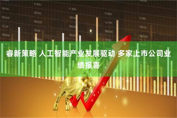睿新策略 人工智能产业发展驱动 多家上市公司业绩报喜