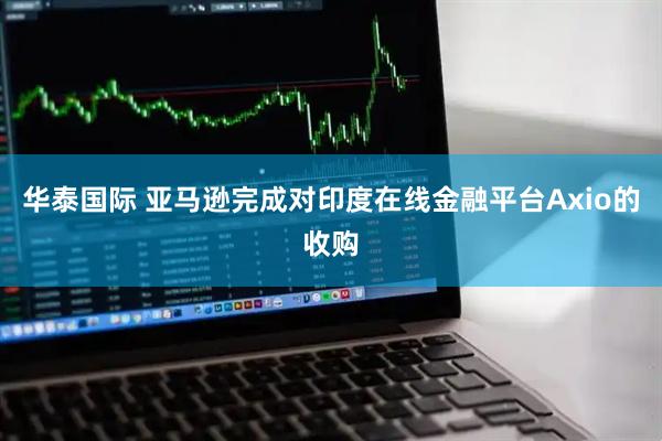 华泰国际 亚马逊完成对印度在线金融平台Axio的收购
