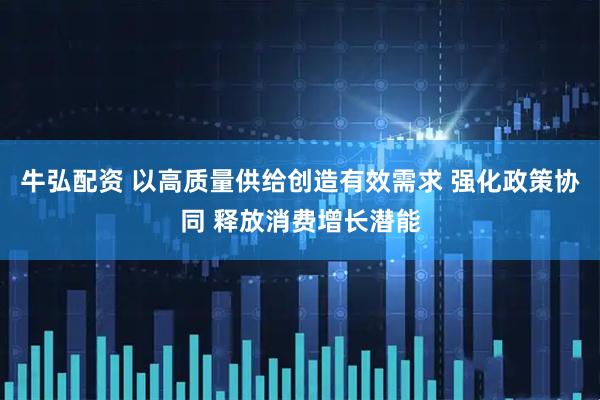 牛弘配资 以高质量供给创造有效需求 强化政策协同 释放消费增长潜能