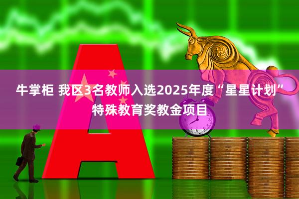 牛掌柜 我区3名教师入选2025年度“星星计划”特殊教育奖教金项目