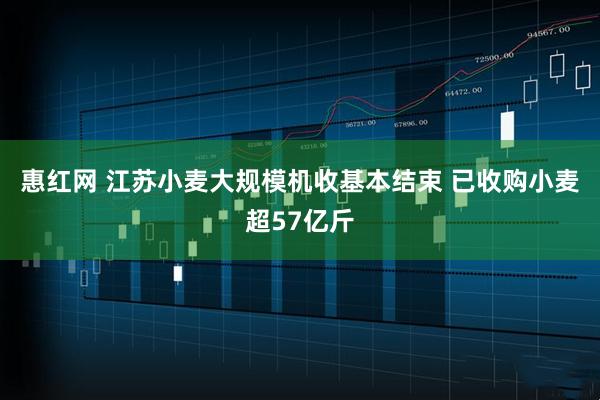 惠红网 江苏小麦大规模机收基本结束 已收购小麦超57亿斤